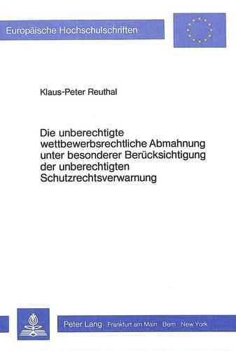 Die Unberechtigte Wettbewerbsrechtliche Abmahnung Unter Besonderer Beruecksichtigung Der Unberechtigten Schutzrechtsverwarnung