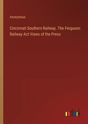 Cover image for Cincinnati Southern Railway. The Ferguson Railway Act Views of the Press