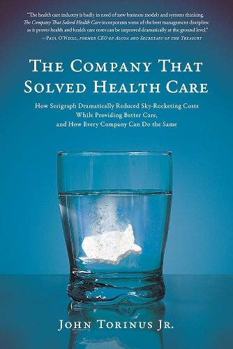 The Company That Solved Health Care: How Serigraph Dramatically Reduced Skyrocketing Costs While Providing Better Care, and How Every Company Can Do the Same