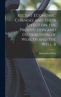 Cover image for Recent Economic Changes and Their Effect on the Production and Distribution of Wealth and the Well-b