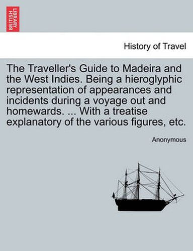 Cover image for The Traveller's Guide to Madeira and the West Indies. Being a Hieroglyphic Representation of Appearances and Incidents During a Voyage Out and Homewards. ... with a Treatise Explanatory of the Various Figures, Etc.