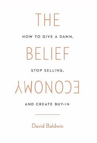 The Belief Economy: How to Give a Damn, Stop Selling, and Create Buy-In