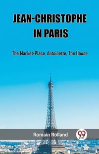 Cover image for Jean-Christophe In Paris The Market-Place, Antoinette, The House