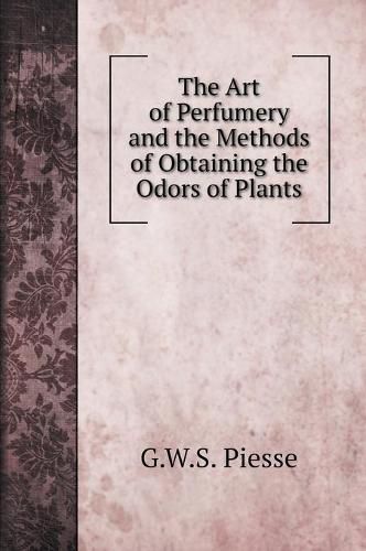 The Art of Perfumery and the Methods of Obtaining the Odors of Plants