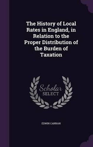 Cover image for The History of Local Rates in England, in Relation to the Proper Distribution of the Burden of Taxation