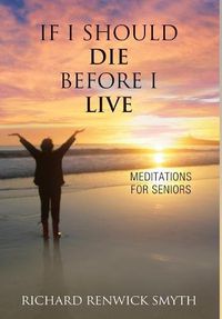 Cover image for If I Should Die Before I Live: Meditations for Seniors