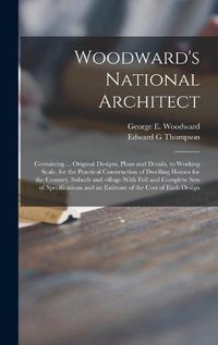 Cover image for Woodward's National Architect; Containing ... Original Designs, Plans and Details, to Working Scale, for the Practical Construction of Dwelling Houses for the Country, Suburb and Village.With Full and Complete Sets of Specifications and an Estimate Of...