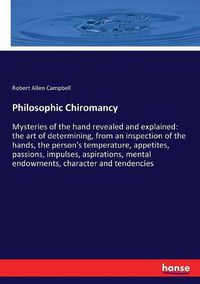 Cover image for Philosophic Chiromancy: Mysteries of the hand revealed and explained: the art of determining, from an inspection of the hands, the person's temperature, appetites, passions, impulses, aspirations, mental endowments, character and tendencies