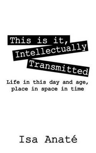 Cover image for This Is It, Intellectually Transmitted: Life in This Day and Age, Place in Space in Time
