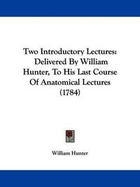 Cover image for Two Introductory Lectures: Delivered by William Hunter, to His Last Course of Anatomical Lectures (1784)