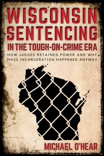 Cover image for Wisconsin Sentencing in the Tough-on-Crime Era: How Judges Retained Power and Why Mass Incarceration Happened Anyway