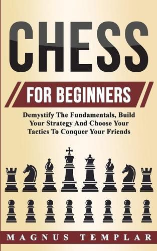 Cover image for Chess For Beginners: Demystify The Fundamentals, Build Your Strategy And Choose Your Tactics To Conquer Your Friends