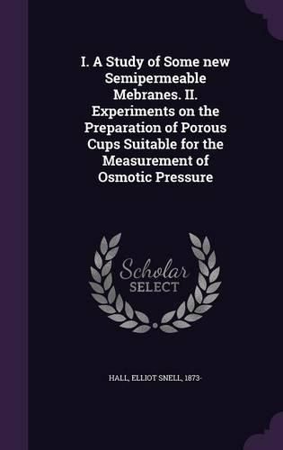 Cover image for I. a Study of Some New Semipermeable Mebranes. II. Experiments on the Preparation of Porous Cups Suitable for the Measurement of Osmotic Pressure