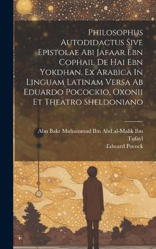 Cover image for Philosophus Autodidactus Sive Epistolae Abi Jafaar Ebn Cophail De Hai Ebn Yokdhan. Ex Arabica In Linguam Latinam Versa Ab Eduardo Pocockio, Oxonii Et Theatro Sheldoniano