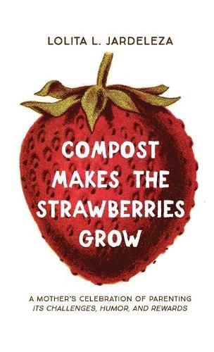 Compost Makes the Strawberries Grow: A Mother's Celebration of Parenting - Its Challenges, Humor, and Rewards