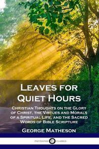 Cover image for Leaves for Quiet Hours: Christian Thoughts on the Glory of Christ, the Virtues and Morals of a Spiritual Life, and the Sacred Words of Bible Scripture