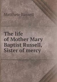 Cover image for The life of Mother Mary Baptist Russell, Sister of mercy