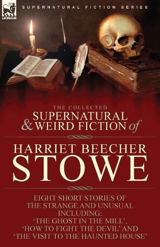 Cover image for The Collected Supernatural and Weird Fiction of Harriet Beecher Stowe: Eight Short Stories of the Strange and Unusual Including 'The Ghost in the Mill, ' 'How to Fight the Devil' and 'The Visit to the Haunted House