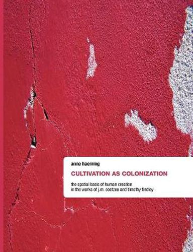 Cover image for Cultivation as Colonization: The Spatial Basis of Human Creation in the Works of J.M. Coetzee and Timothy Findley