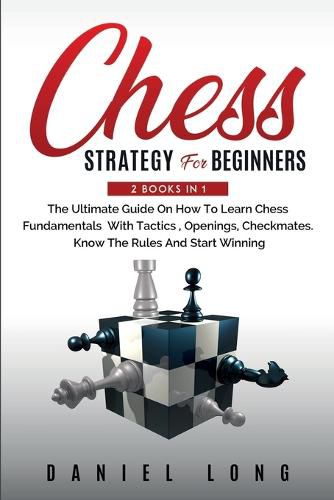 Cover image for Chess Strategy For Beginners: 2 Books In 1 The Ultimate Guide On How To Learn Chess Fundamentals With Tactics, Openings, Checkmates, Know The Rules And Start Winning