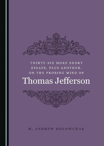 Thirty-Six More Short Essays, Plus Another, on the Probing Mind of Thomas Jefferson