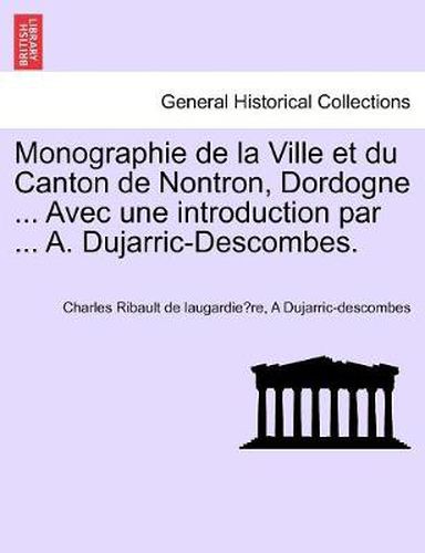 Cover image for Monographie de la Ville et du Canton de Nontron, Dordogne ... Avec une introduction par ... A. Dujarric-Descombes.