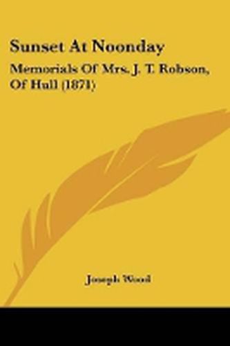 Cover image for Sunset At Noonday: Memorials Of Mrs. J. T. Robson, Of Hull (1871)