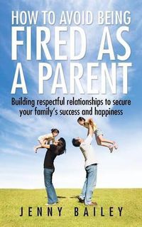 Cover image for How To Avoid Being Fired as a Parent: Building respectful relationships to secure your family's success and happiness