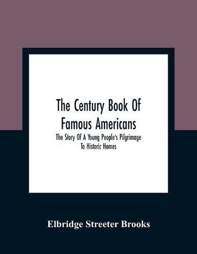 The Century Book Of Famous Americans: The Story Of A Young People'S Pilgrimage To Historic Homes