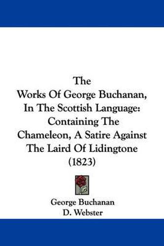 Cover image for The Works of George Buchanan, in the Scottish Language: Containing the Chameleon, a Satire Against the Laird of Lidingtone (1823)