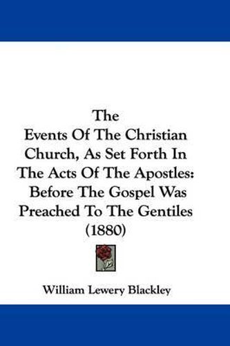 Cover image for The Events of the Christian Church, as Set Forth in the Acts of the Apostles: Before the Gospel Was Preached to the Gentiles (1880)