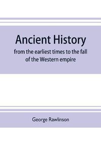 Cover image for Ancient history: from the earliest times to the fall of the Western empire: comprising the history of Chaldaea, Assyria, Media, Babylonia, Lydia, Phnicia, Syria, Judaea, Egypt, Carthage, Persia, Greece, Macedonia, Parthia, and Rome