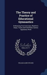 Cover image for The Theory and Practice of Educational Gymnastics: Embracing Free Exercises, Rhythmic Steps, Track and Field Work, Games Apparatus Work