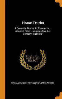 Cover image for Home Truths: A Domestic Drama, in Three Acts ... Adapted from ... Augier's Five ACT Comedy, Gabrielle