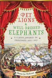 Cover image for Pet Lions & Well-Dressed Elephants: A Circus Journey to Greatness 1846-1873