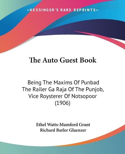 Cover image for The Auto Guest Book the Auto Guest Book: Being the Maxims of Punbad the Railer Ga Raja of the Punjob, Being the Maxims of Punbad the Railer Ga Raja of the Punjob, Vice Roysterer of Notsopoor (1906) Vice Roysterer of Notsopoor (1906)