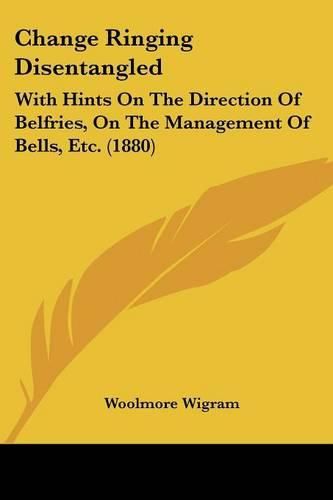 Cover image for Change Ringing Disentangled: With Hints on the Direction of Belfries, on the Management of Bells, Etc. (1880)