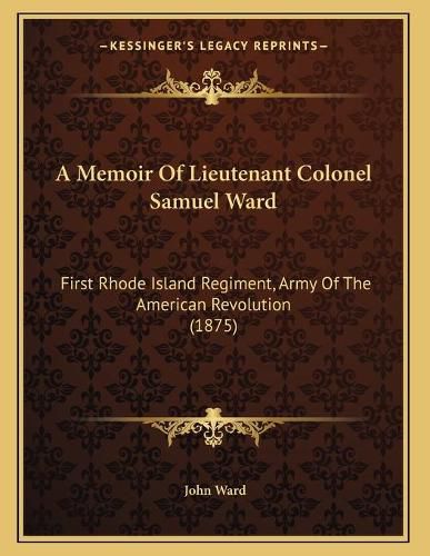 Cover image for A Memoir of Lieutenant Colonel Samuel Ward: First Rhode Island Regiment, Army of the American Revolution (1875)