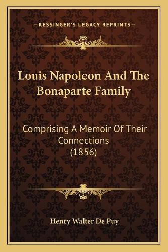 Louis Napoleon and the Bonaparte Family: Comprising a Memoir of Their Connections (1856)