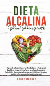 Cover image for Dieta Alcalina Para Principiantes: !Aprende a restablecer tu metabolismo y mejorar el equilibrio corporal para tener una asombrosa vida saludable! !Aumenta tu energia con deliciosas recetas, batidos y secretos de la medicina herbal!