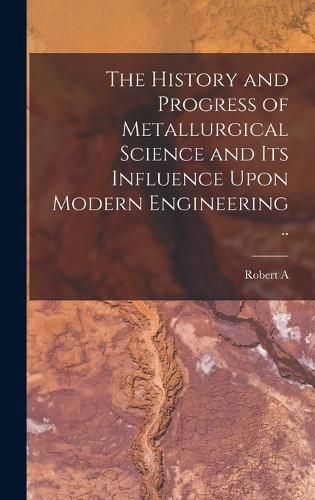 Cover image for The History and Progress of Metallurgical Science and its Influence Upon Modern Engineering ..