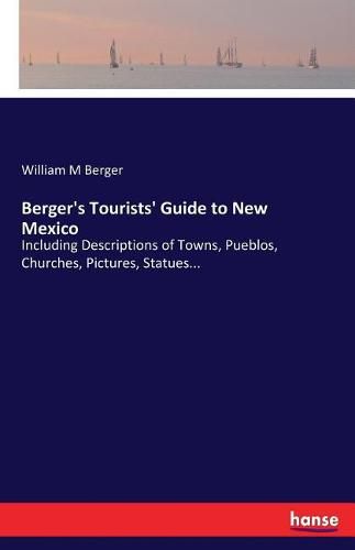 Berger's Tourists' Guide to New Mexico: Including Descriptions of Towns, Pueblos, Churches, Pictures, Statues...