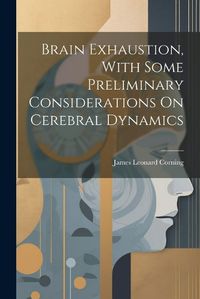 Cover image for Brain Exhaustion, With Some Preliminary Considerations On Cerebral Dynamics