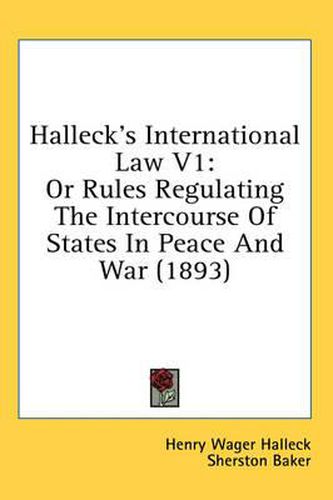 Halleck's International Law V1: Or Rules Regulating the Intercourse of States in Peace and War (1893)