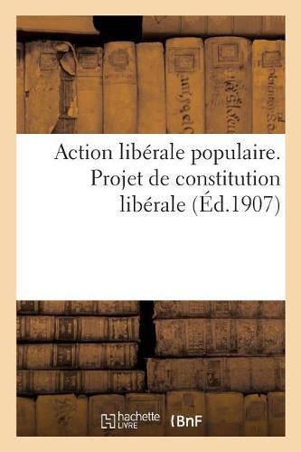 Action Liberale Populaire. Projet de Constitution Liberale: Et Documents Presentes Aux Comites de l'A.L.P. Par La Section d'Etudes Sociales