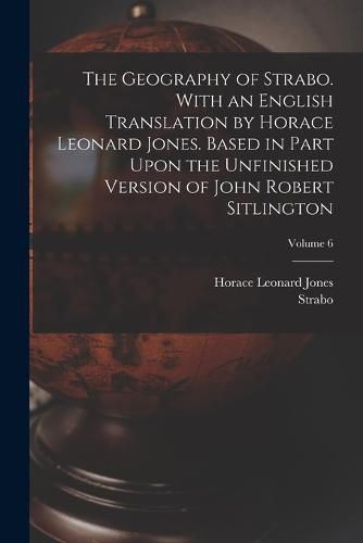 The Geography of Strabo. With an English Translation by Horace Leonard Jones. Based in Part Upon the Unfinished Version of John Robert Sitlington; Volume 6