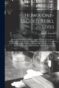 Cover image for How a One-legged Rebel Lives: Reminiscences of the Civil War: the Story of the Campaigns of Stonewall Jackson, as Told by a High Private in the foot Cavalry: From Alleghany Mountain to Chancellorsville: With the Complete Regimental Rosters Of...