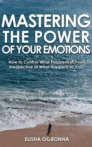 Cover image for Mastering The Power of Your Emotions: How to Control What Happens In You Irrespective of What Happens To You