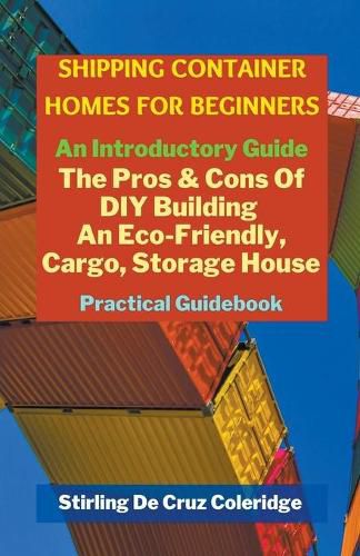 Cover image for Shipping Container Homes for Beginners: An Introductory Guide Pros & Cons Of DIY Building An Eco-Friendly, Cargo, Storage House. Practical Guidebook.