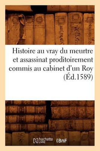 Cover image for Histoire Au Vray Du Meurtre Et Assassinat Proditoirement Commis Au Cabinet d'Un Roy (Ed.1589)